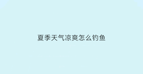 夏季天气凉爽怎么钓鱼(夏天天冷钓鱼怎么钓)
