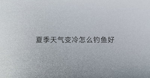 夏季天气变冷怎么钓鱼好(夏季天气变冷怎么钓鱼好钓呢)