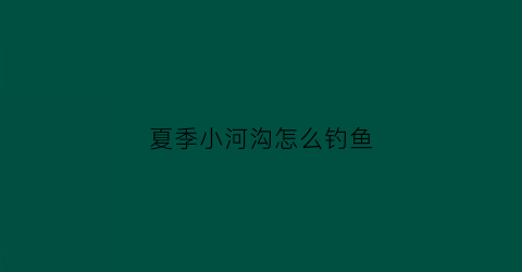 夏季小河沟怎么钓鱼(小河沟钓鱼用什么饵料最好)
