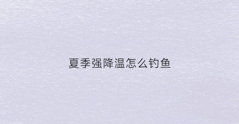 夏季强降温怎么钓鱼