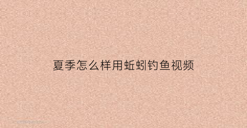 夏季怎么样用蚯蚓钓鱼视频(怎么使用蚯蚓钓鱼)