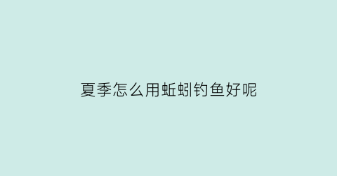 夏季怎么用蚯蚓钓鱼好呢(夏季用蚯蚓能钓到什么鱼)