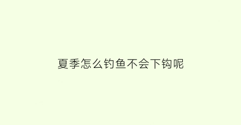 夏季怎么钓鱼不会下钩呢(夏天钓鱼不开口有什么办法)