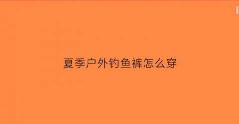 夏季户外钓鱼裤怎么穿(钓鱼裤子哪个品牌好)