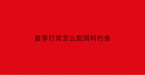 夏季打窝怎么配饵料钓鱼(夏季打窝怎么配饵料钓鱼好)