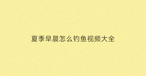 “夏季早晨怎么钓鱼视频大全(夏季早晨钓鱼如何选钓位)