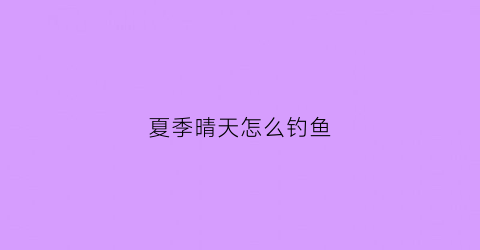 夏季晴天怎么钓鱼(夏天晴天钓鱼钓什么位置)