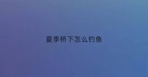 夏季桥下怎么钓鱼(夏季桥下钓鱼钓边还是中间点)