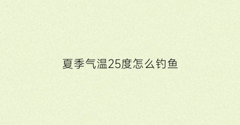 “夏季气温25度怎么钓鱼(25度可以钓鱼吗)
