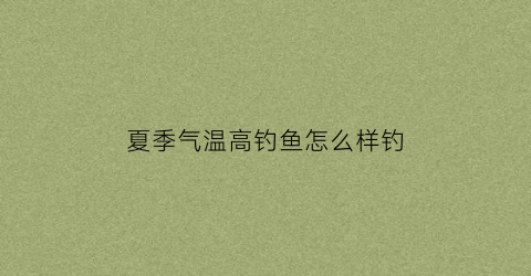 夏季气温高钓鱼怎么样钓(夏天高温如何钓鱼)