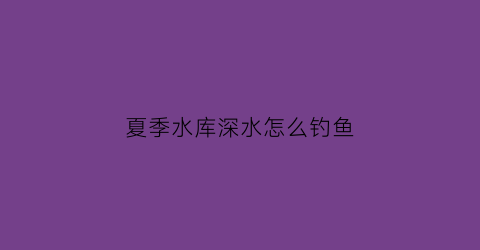 夏季水库深水怎么钓鱼(水库夏天适合钓深还是浅)