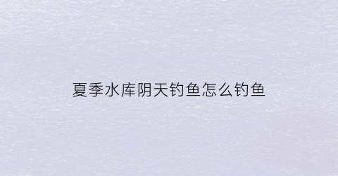 夏季水库阴天钓鱼怎么钓鱼(阴天水库钓草鱼)