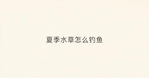 夏季水草怎么钓鱼(水草夏季怎么养活)