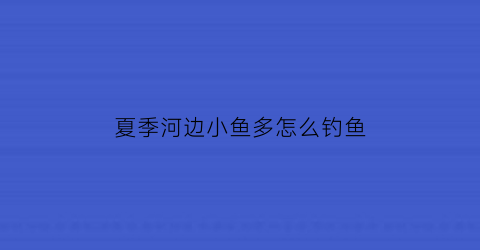 夏季河边小鱼多怎么钓鱼(夏季河边钓鱼钓点选择)