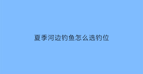 夏季河边钓鱼怎么选钓位(夏天钓鱼河边还是河中间好钓)