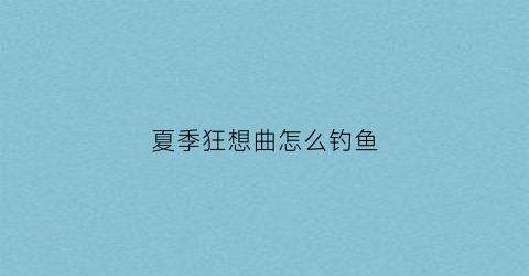 “夏季狂想曲怎么钓鱼(夏日狂想曲鱼怎么钓)