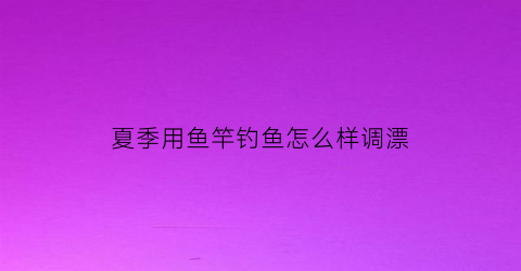 夏季用鱼竿钓鱼怎么样调漂(夏季用鱼竿钓鱼怎么样调漂好)