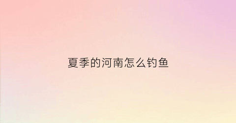 夏季的河南怎么钓鱼(河南钓鱼的地方)