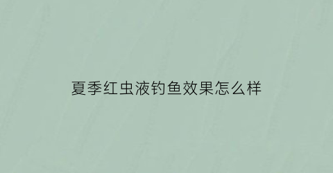 夏季红虫液钓鱼效果怎么样(夏天用红虫液小药效果怎么样)