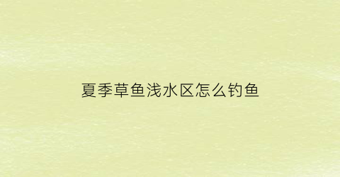 夏季草鱼浅水区怎么钓鱼(夏天钓草鱼钓水深还是水浅)