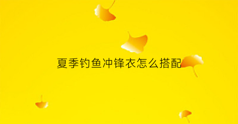 夏季钓鱼冲锋衣怎么搭配(冲锋衣搭配渔夫帽)