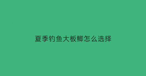 “夏季钓鱼大板鲫怎么选择(夏季钓鱼大板鲫怎么选择浮漂)