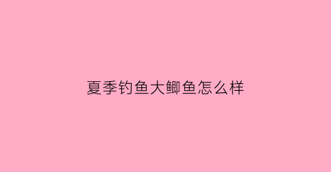 夏季钓鱼大鲫鱼怎么样(夏季钓大鲫鱼技巧)