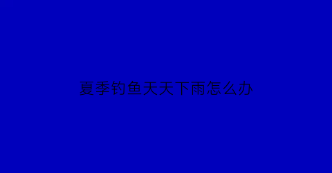 夏季钓鱼天天下雨怎么办(夏天下雨天钓鱼技巧口诀)