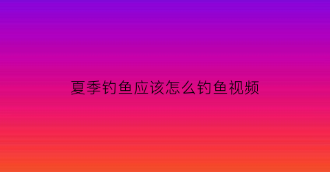 “夏季钓鱼应该怎么钓鱼视频(夏天如何钓鱼视频教程)