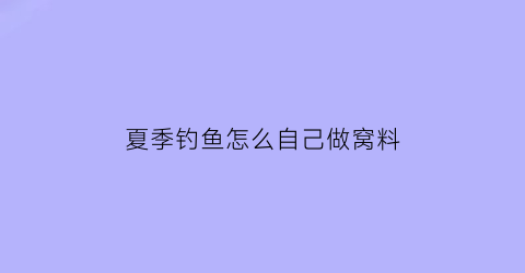 夏季钓鱼怎么自己做窝料(夏季钓鱼怎么自己做窝料视频)