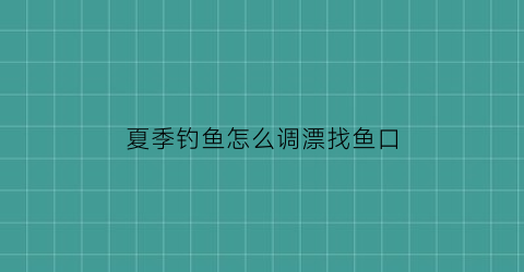 “夏季钓鱼怎么调漂找鱼口(夏季野钓调漂)