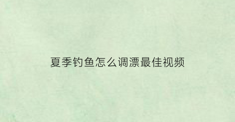 “夏季钓鱼怎么调漂最佳视频(夏季钓鱼怎么调漂最佳视频教程)