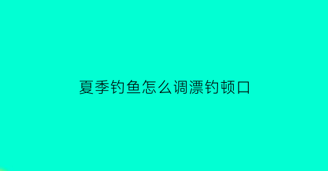夏季钓鱼怎么调漂钓顿口(夏季野钓调漂)