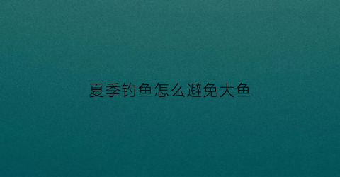 夏季钓鱼怎么避免大鱼(夏天钓鱼怎么避开小鱼闹窝)