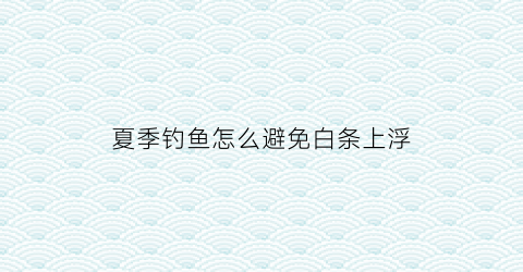 夏季钓鱼怎么避免白条上浮