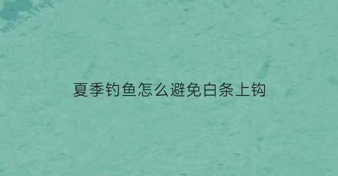 “夏季钓鱼怎么避免白条上钩(夏天钓鱼如何防止白条闹窝)