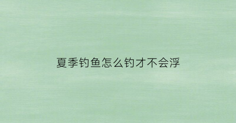夏季钓鱼怎么钓才不会浮(夏季钓鱼怎么钓才不会浮头)