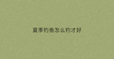 夏季钓鱼怎么钓才好(夏季钓鱼怎么钓才好钓)