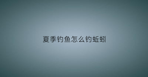 夏季钓鱼怎么钓蚯蚓(夏季用蚯蚓能钓到什么鱼)