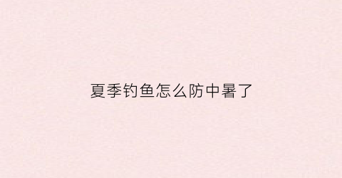 夏季钓鱼怎么防中暑了