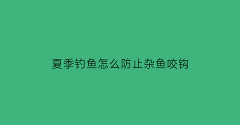 “夏季钓鱼怎么防止杂鱼咬钩(夏季钓鱼怎么防止杂鱼咬钩的方法)