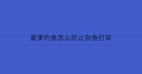 “夏季钓鱼怎么防止杂鱼打架(夏季野钓如何避开小杂鱼)