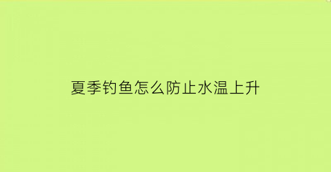 夏季钓鱼怎么防止水温上升(夏天钓鱼如何避免小鱼闹窝)