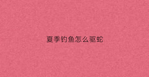 夏季钓鱼怎么驱蛇(野钓怎么驱蛇)
