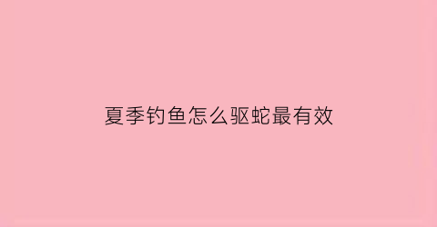 夏季钓鱼怎么驱蛇最有效(钓鱼怎么驱赶蛇)