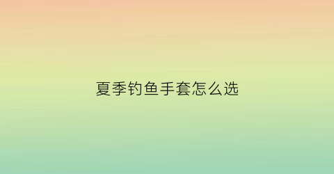 夏季钓鱼手套怎么选(钓鱼手套价格及图片)