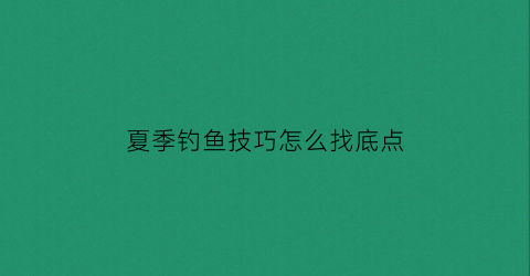 夏季钓鱼技巧怎么找底点(夏季钓鱼技巧大全问答)