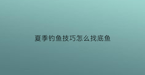 夏季钓鱼技巧怎么找底鱼(夏季钓鱼技巧怎么找底鱼视频)