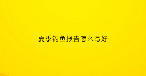 夏季钓鱼报告怎么写好(钓鱼活动总结报告)