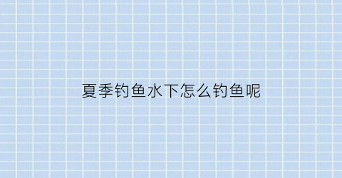 夏季钓鱼水下怎么钓鱼呢(夏季钓鱼水下怎么钓鱼呢视频)